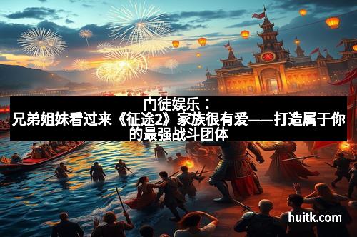 门徒娱乐：兄弟姐妹看过来《征途2》家族很有爱——打造属于你的最强战斗团体