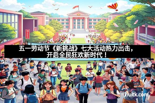 五一劳动节《新挑战》七大活动热力出击，开启全民狂欢新时代！